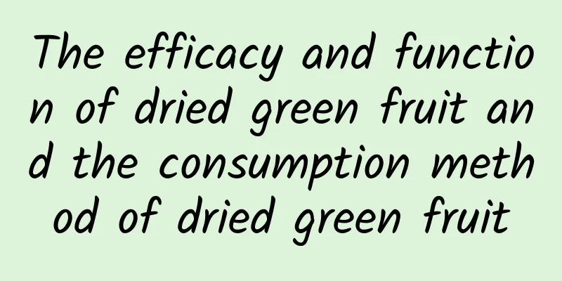 The efficacy and function of dried green fruit and the consumption method of dried green fruit