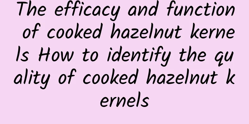 The efficacy and function of cooked hazelnut kernels How to identify the quality of cooked hazelnut kernels