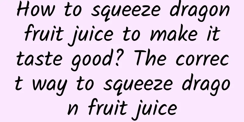 How to squeeze dragon fruit juice to make it taste good? The correct way to squeeze dragon fruit juice