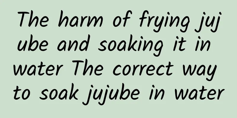 The harm of frying jujube and soaking it in water The correct way to soak jujube in water