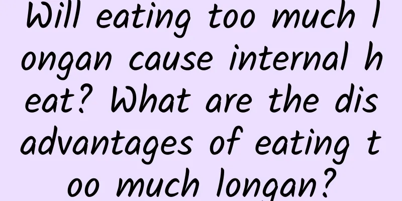 Will eating too much longan cause internal heat? What are the disadvantages of eating too much longan?