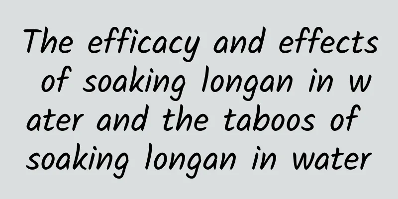 The efficacy and effects of soaking longan in water and the taboos of soaking longan in water