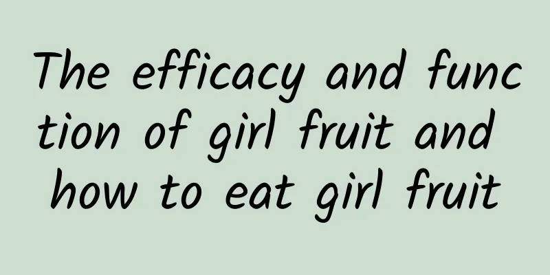 The efficacy and function of girl fruit and how to eat girl fruit