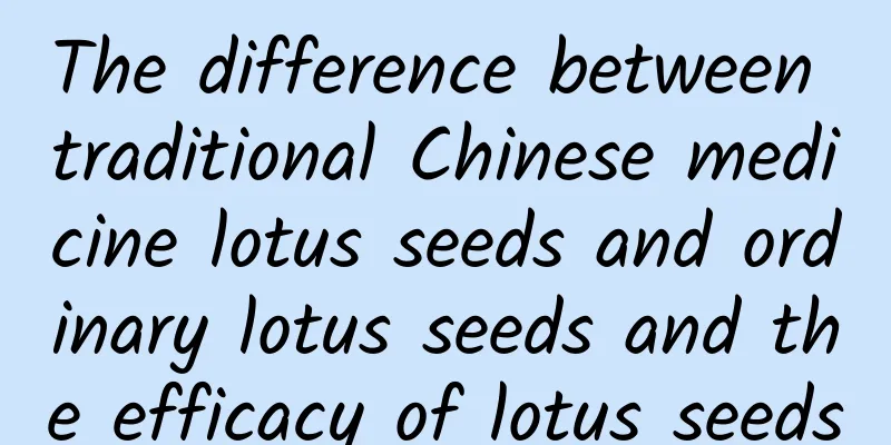 The difference between traditional Chinese medicine lotus seeds and ordinary lotus seeds and the efficacy of lotus seeds