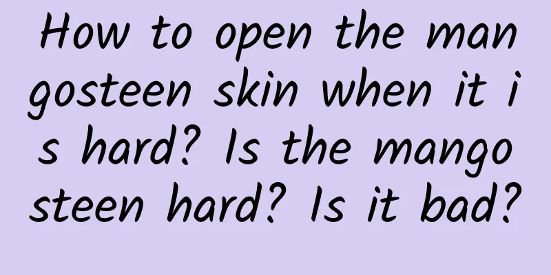 How to open the mangosteen skin when it is hard? Is the mangosteen hard? Is it bad?