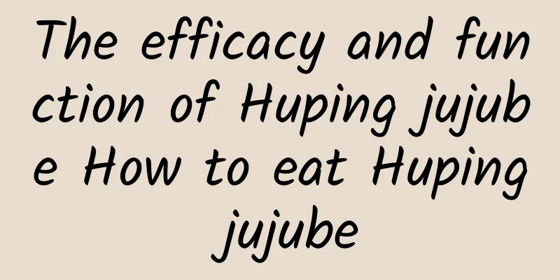 The efficacy and function of Huping jujube How to eat Huping jujube