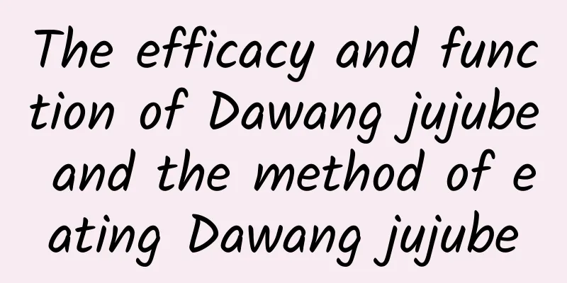 The efficacy and function of Dawang jujube and the method of eating Dawang jujube