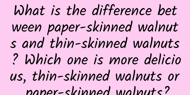 What is the difference between paper-skinned walnuts and thin-skinned walnuts? Which one is more delicious, thin-skinned walnuts or paper-skinned walnuts?