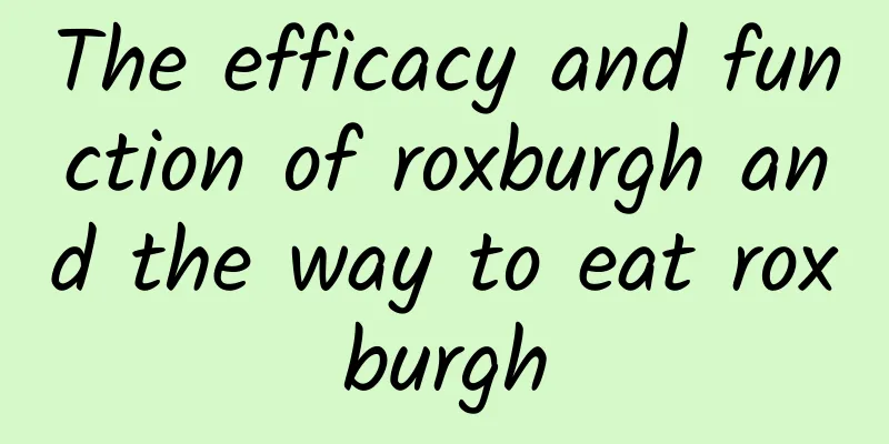 The efficacy and function of roxburgh and the way to eat roxburgh