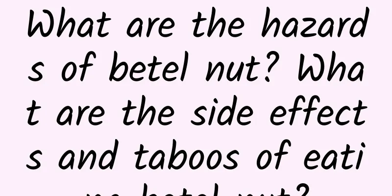 What are the hazards of betel nut? What are the side effects and taboos of eating betel nut?