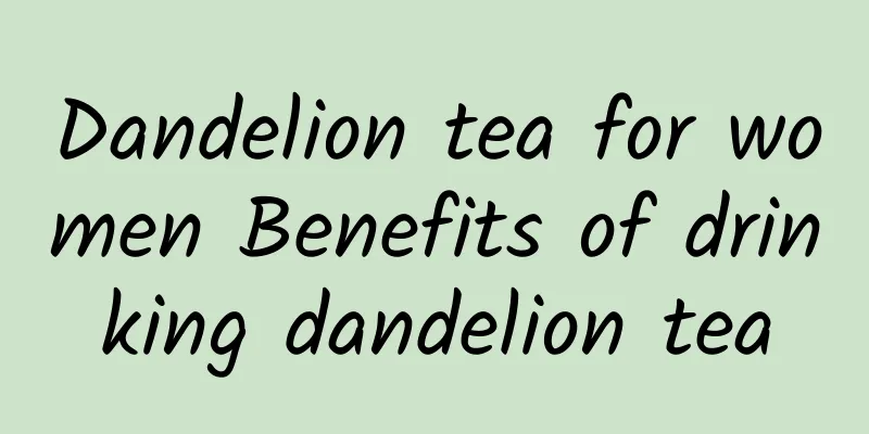 Dandelion tea for women Benefits of drinking dandelion tea