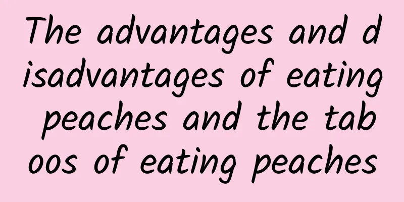 The advantages and disadvantages of eating peaches and the taboos of eating peaches