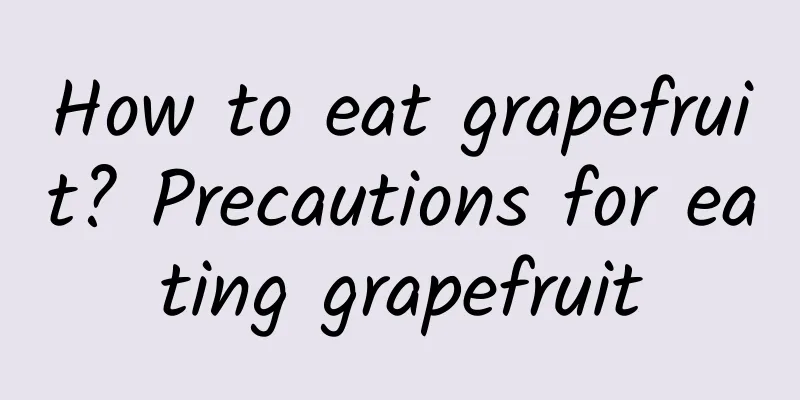 How to eat grapefruit? Precautions for eating grapefruit