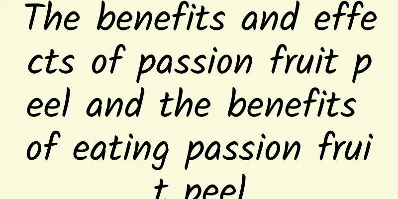 The benefits and effects of passion fruit peel and the benefits of eating passion fruit peel