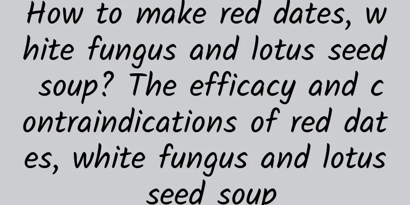 How to make red dates, white fungus and lotus seed soup? The efficacy and contraindications of red dates, white fungus and lotus seed soup