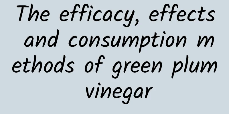 The efficacy, effects and consumption methods of green plum vinegar