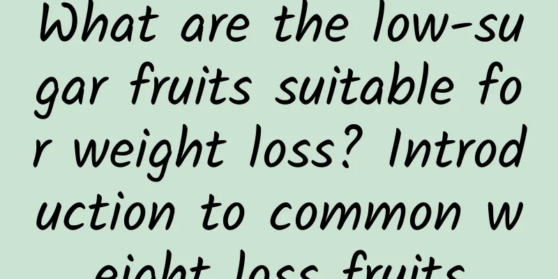 What are the low-sugar fruits suitable for weight loss? Introduction to common weight loss fruits