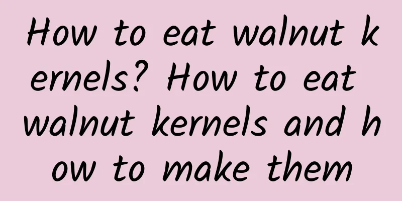 How to eat walnut kernels? How to eat walnut kernels and how to make them