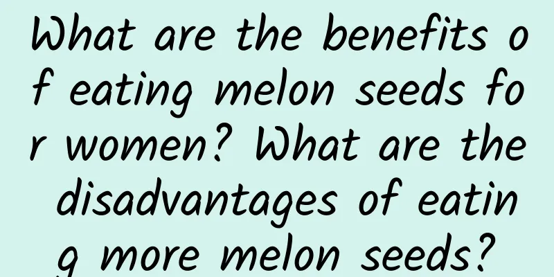 What are the benefits of eating melon seeds for women? What are the disadvantages of eating more melon seeds?