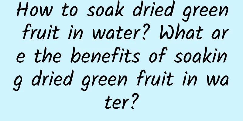 How to soak dried green fruit in water? What are the benefits of soaking dried green fruit in water?