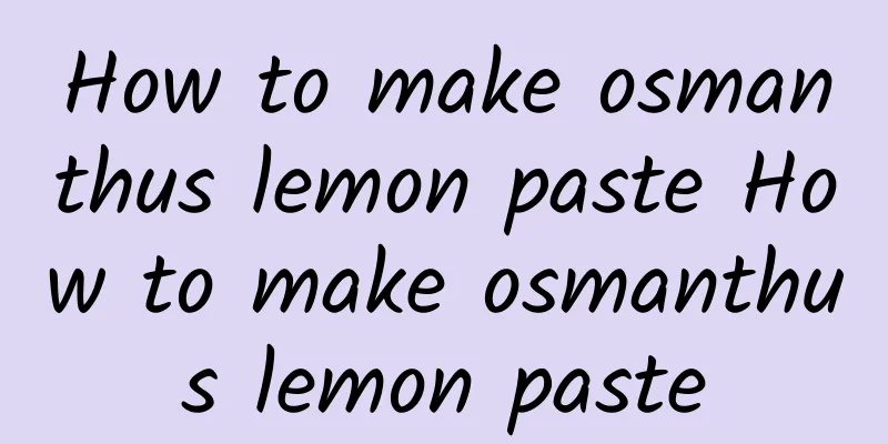 How to make osmanthus lemon paste How to make osmanthus lemon paste