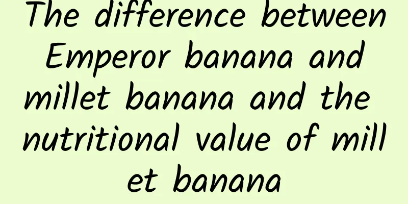 The difference between Emperor banana and millet banana and the nutritional value of millet banana