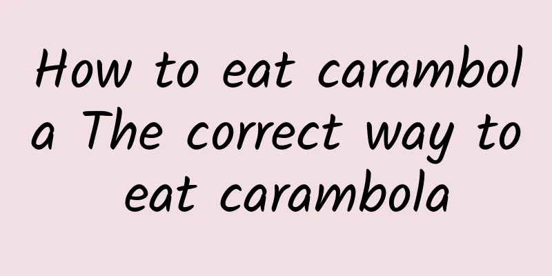 How to eat carambola The correct way to eat carambola