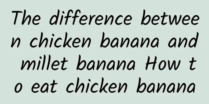 The difference between chicken banana and millet banana How to eat chicken banana