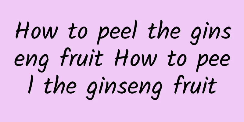 How to peel the ginseng fruit How to peel the ginseng fruit