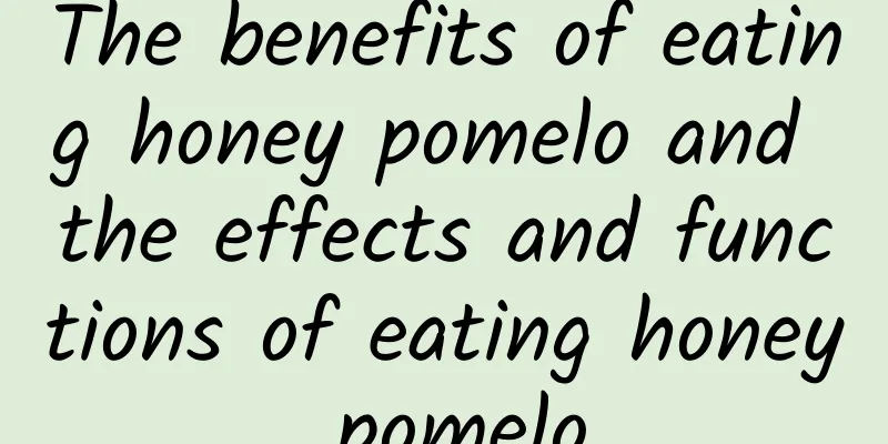 The benefits of eating honey pomelo and the effects and functions of eating honey pomelo