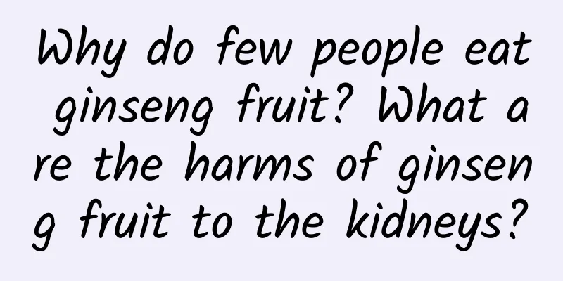 Why do few people eat ginseng fruit? What are the harms of ginseng fruit to the kidneys?