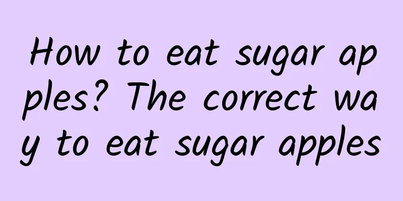 How to eat sugar apples? The correct way to eat sugar apples