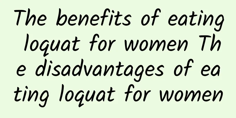 The benefits of eating loquat for women The disadvantages of eating loquat for women