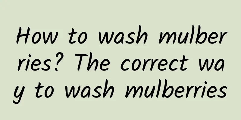 How to wash mulberries? The correct way to wash mulberries