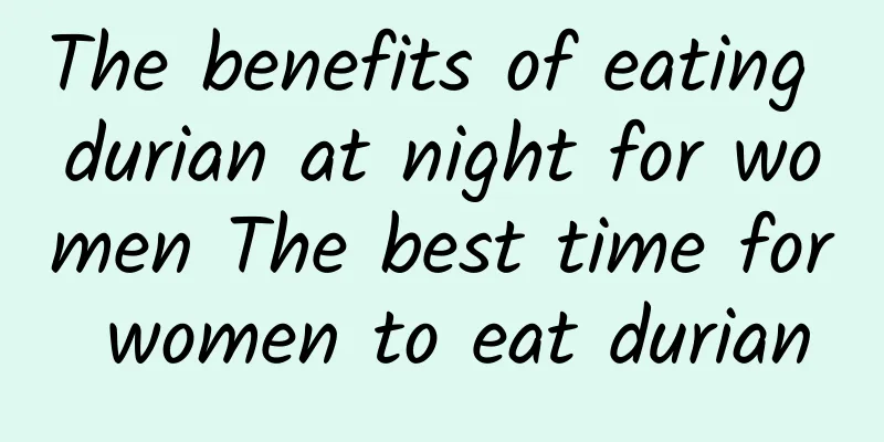 The benefits of eating durian at night for women The best time for women to eat durian