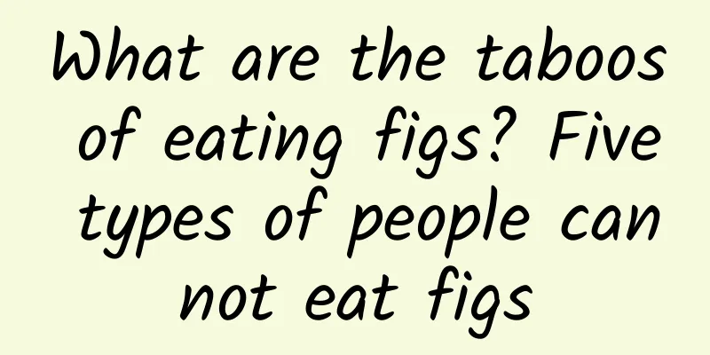 What are the taboos of eating figs? Five types of people cannot eat figs