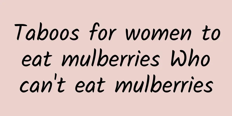 Taboos for women to eat mulberries Who can't eat mulberries