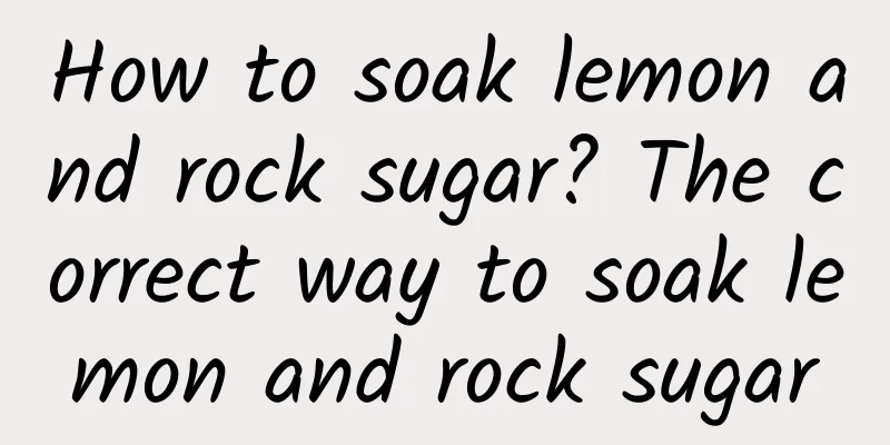 How to soak lemon and rock sugar? The correct way to soak lemon and rock sugar