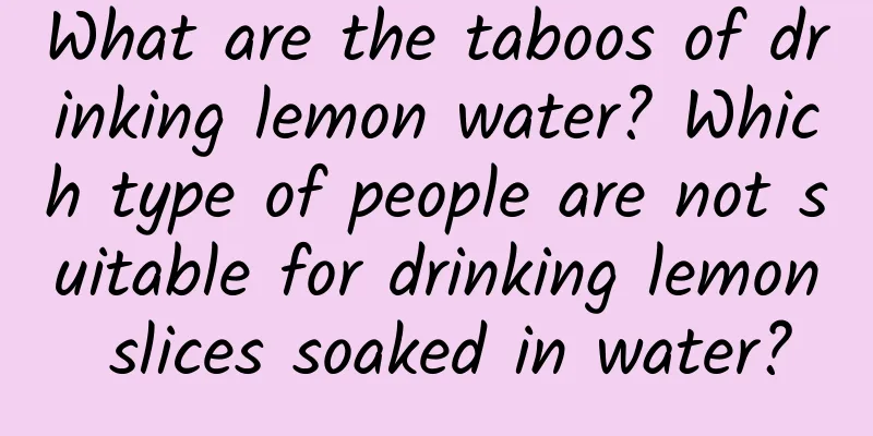 What are the taboos of drinking lemon water? Which type of people are not suitable for drinking lemon slices soaked in water?