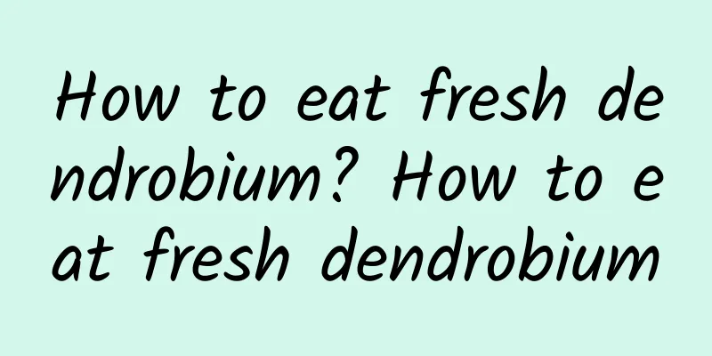 How to eat fresh dendrobium? How to eat fresh dendrobium