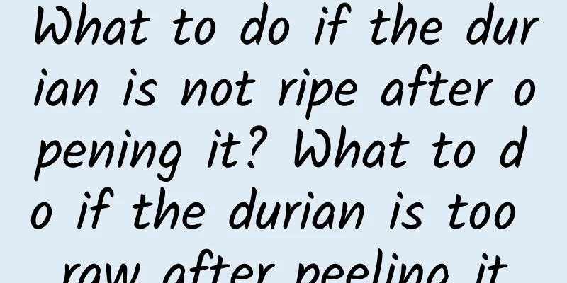 What to do if the durian is not ripe after opening it? What to do if the durian is too raw after peeling it