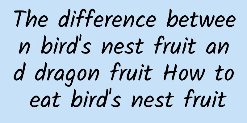 The difference between bird's nest fruit and dragon fruit How to eat bird's nest fruit