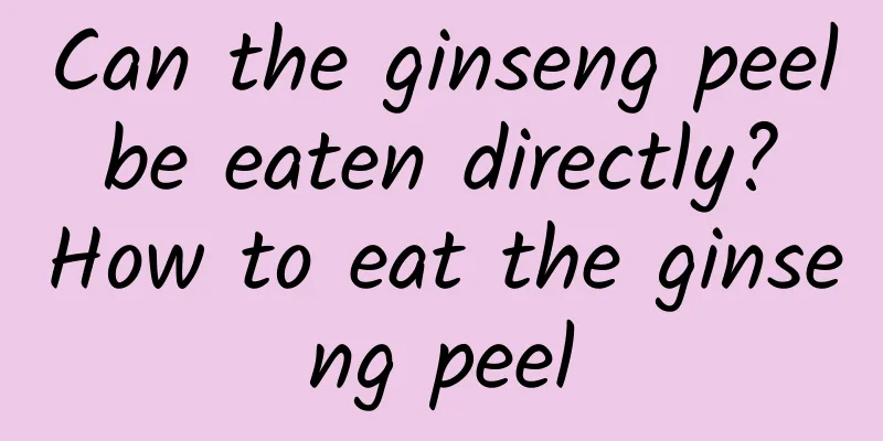 Can the ginseng peel be eaten directly? How to eat the ginseng peel