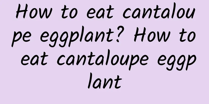 How to eat cantaloupe eggplant? How to eat cantaloupe eggplant