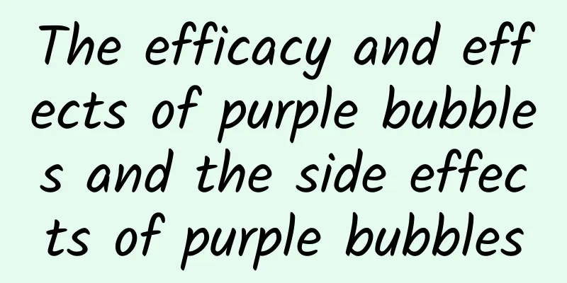 The efficacy and effects of purple bubbles and the side effects of purple bubbles