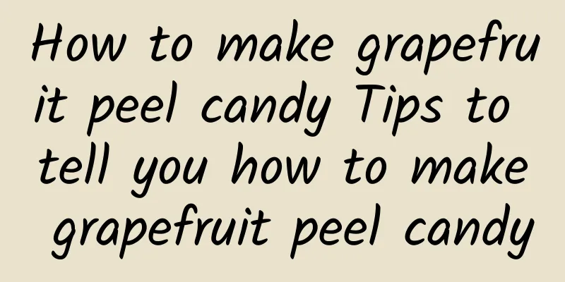 How to make grapefruit peel candy Tips to tell you how to make grapefruit peel candy