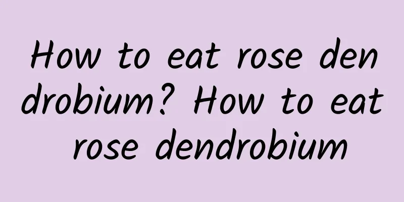 How to eat rose dendrobium? How to eat rose dendrobium