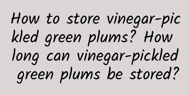 How to store vinegar-pickled green plums? How long can vinegar-pickled green plums be stored?