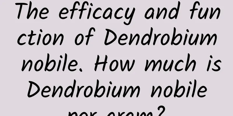 The efficacy and function of Dendrobium nobile. How much is Dendrobium nobile per gram?