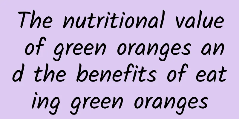 The nutritional value of green oranges and the benefits of eating green oranges